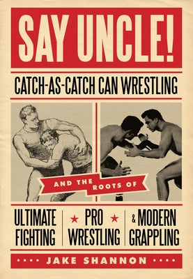 Say Uncle!: ﻿catch-As-Catch-Can and the Roots of Mixed Martial Arts, Pro Wrestling, and Modern Grappling by Shannon, Jake
