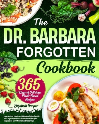 The Dr. Barbara Forgotten Cookbook: Improve Your Health and Wellness Naturally with 365 Days of Delicious Plant-Based Recipes Inspired by Dr. O'Neill' by Harper, Elizabeth