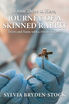 From There to Here: Journey of a Skinned Rabbit: Twist and Turns with a Divine Purpose by Bryden-Stock, Sylvia
