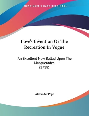 Love's Invention Or The Recreation In Vogue: An Excellent New Ballad Upon The Masquerades (1718) by Pope, Alexander