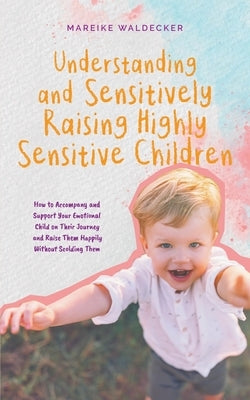 Understanding and Sensitively Raising Highly Sensitive Children How to Accompany and Support Your Emotional Child on Their Journey and Raise Them Happ by Waldecker, Mareike