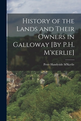 History of the Lands and Their Owners in Galloway [By P.H. M'kerlie] by M'Kerlie, Peter Handyside