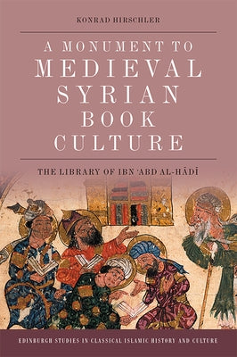 A Monument to Medieval Syrian Book Culture: The Library of Ibn ʿabd Al-Hādī by Hirschler, Konrad