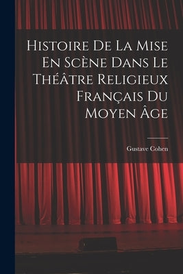 Histoire De La Mise En Scène Dans Le Théâtre Religieux Français Du Moyen Âge by Cohen, Gustave