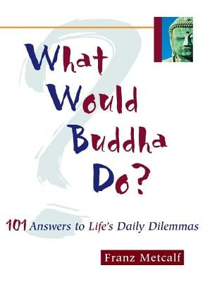 What Would Buddha Do?: 101 Answers to Life's Daily Dilemmas by Metcalf, Franz