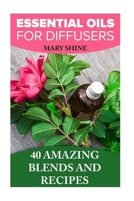 Essential Oils for Diffusers: 40 Amazing Blends and Recipes: (Essential Oils Book, Aromatherapy) by Shine, Mary