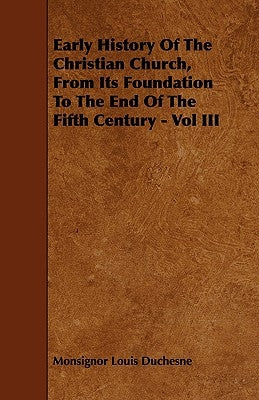 Early History Of The Christian Church, From Its Foundation To The End Of The Fifth Century - Vol III by Duchesne, Monsignor Louis