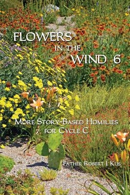 Flowers in the Wind 6: More Story-Based Homilies for Cycle C by Kus, Robert J.