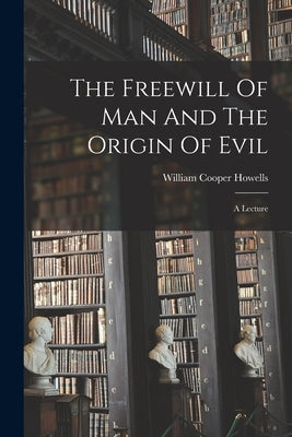 The Freewill Of Man And The Origin Of Evil: A Lecture by Howells, William Cooper