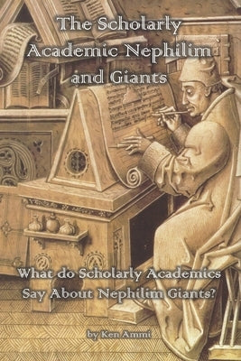 The Scholarly Academic Nephilim and Giants: What do Scholarly Academics Say About Nephilim Giants? by Ammi, Ken