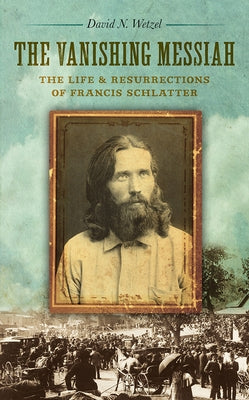 The Vanishing Messiah: The Life and Resurrections of Francis Schlatter by Wetzel, David N.
