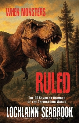 When Monsters Ruled: The 25 Scariest Animals of the Prehistoric World by Seabrook, Lochlainn