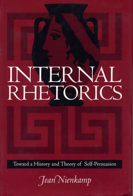 Internal Rhetorics: Toward a History and Theory of Self-Persuasion by Nienkamp, Jean