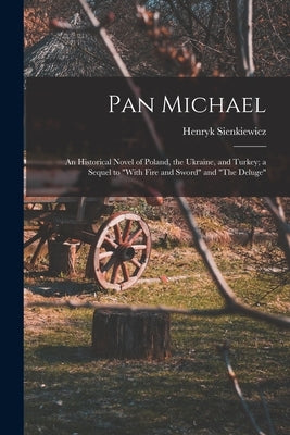 Pan Michael: An Historical Novel of Poland, the Ukraine, and Turkey; a Sequel to "With Fire and Sword" and "The Deluge" by Sienkiewicz, Henryk