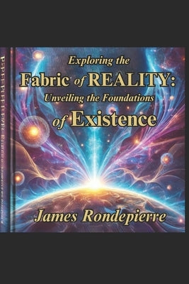 Exploring the Fabric of Reality: Unveiling the Foundations of Existence by Rondepierre, James