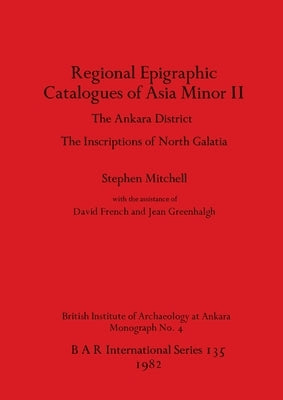 Regional Epigraphic Catalogues of Asia Minor II: The Ankara District. The Inscriptions of North Galatia by Mitchell, Stephen