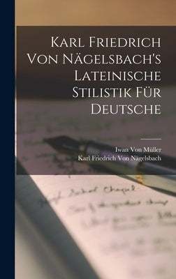 Karl Friedrich Von Nägelsbach's Lateinische Stilistik Für Deutsche by Von Müller, Iwan
