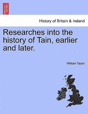 Researches Into the History of Tain, Earlier and Later. by Taylor, William