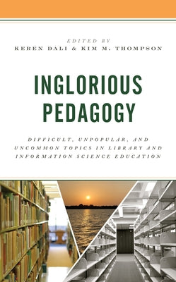 Inglorious Pedagogy: Difficult, Unpopular, and Uncommon Topics in Library and Information Science Education by Dali, Keren