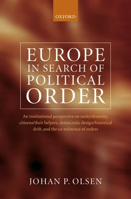Europe in Search of Political Order: An Institutional Perspective on Unity/Diversity, Citizens/Their Helpers, Democratic Design/Historical Drift and t by Olsen, Johan P.