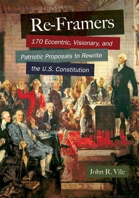 Re-Framers: 170 Eccentric, Visionary, and Patriotic Proposals to Rewrite the U.S. Constitution by Vile, John