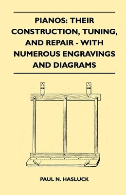 Pianos: Their Construction, Tuning, And Repair - With Numerous Engravings And Diagrams by Hasluck, Paul N.