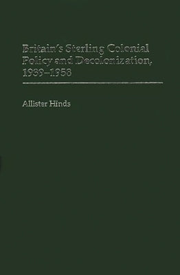 Britain's Sterling Colonial Policy and Decolonization, 1939-1958 by Hinds, Allister