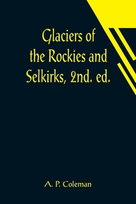 Glaciers of the Rockies and Selkirks, 2nd. ed.; With Notes on Five Great Glaciers of the Canadian National Parks by P. Coleman, A.