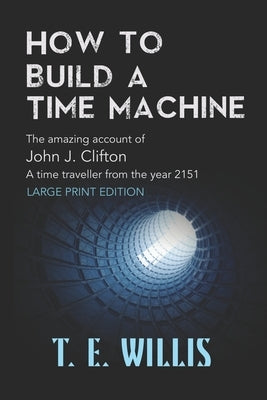 How to Build a Time Machine: The amazing account ofJohn J. Clifton, a time traveller from the year 2151 by Willis, T. E.