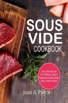 Sous Vide Cookbook: Sous Vide Recipes for Perfectly Cooked Restaurant-Quality Meals {sous Vide at Home} by Pierre, Joan a.