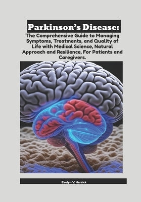 Parkinson's Disease: The Comprehensive Guide to Managing Symptoms, Treatments, and Quality of Life with Medical Science, Natural Approach and Resilien by V. Herrick, Evelyn