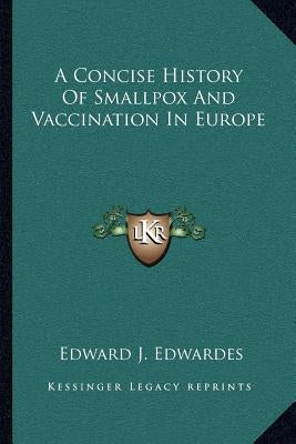 A Concise History Of Smallpox And Vaccination In Europe by Edwardes, Edward J.