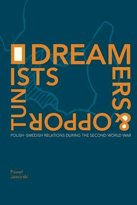 Dreamers and Opportunists: Polish-Swedish Relations during the Second World War by Jaworski, Pawel