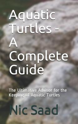 Aquatic Turtles - A Complete Guide: The Ultimative Advisor for the Keeping of Aquatic Turtles by Saad, Nic