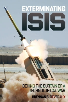 Exterminating Isis: Behind the Curtain of a Technological War by Deveraux, Brennan S.