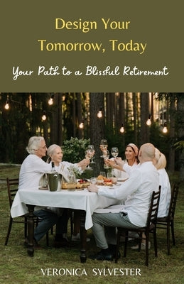 Design Your Tomorrow, Today: Your Path to a Blissful Retirement by Sylvester, Veronica