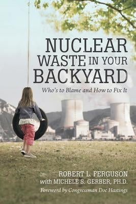 Nuclear Waste in Your Backyard: Who's to Blame and How to Fix It by Ferguson, Robert L.