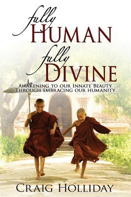 Fully Human Fully Divine: Awakening to Our Innate Beauty Through Embracing Our Humanity by Holliday, Craig