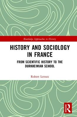 History and Sociology in France: From Scientific History to the Durkheimian School by LeRoux, Robert