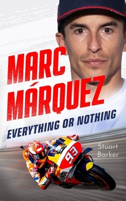 Marc Marquez: Everything or Nothing: The Definitive Biography of Motogp's Superstar by Barker, Stuart