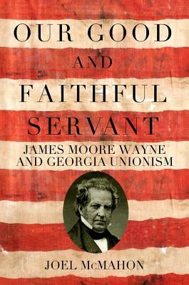Our Good and Faithful Servant: James Moore Wayne and Georgia Unionism by Mercer University Press