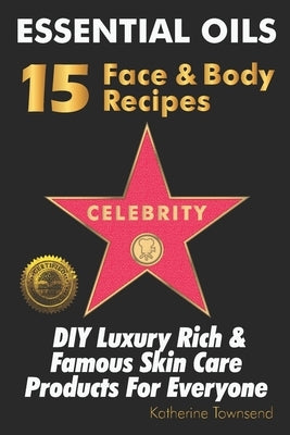 Essential Oils 15 Celebrity Face & Body Recipes: DIY Luxury Rich & Famous Skin Care Products For Everyone by Townsend, Katherine