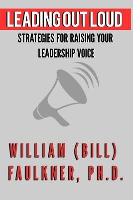 Leading Out Loud: Strategies For Raising Your Leadership Voice by Faulkner, William