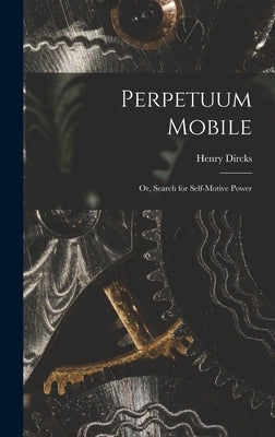 Perpetuum Mobile; Or, Search for Self-Motive Power by Dircks, Henry