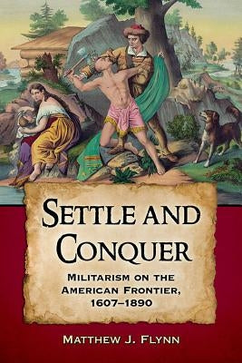 Settle and Conquer: Militarism on the American Frontier, 1607-1890 by Flynn, Matthew J.