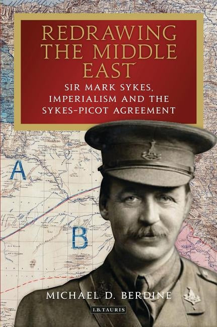 Redrawing the Middle East: Sir Mark Sykes, Imperialism and the Sykes-Picot Agreement by Berdine, Michael D.
