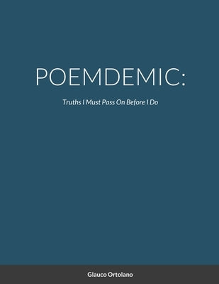 Poemdemic: Truths I mus pass on before I do by Ortolano, Glauco