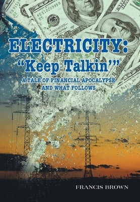 Electricity: Keep Talkin': A Tale of Financial Apocalypse and What Follows by Brown, Francis