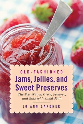 Old-Fashioned Jams, Jellies, and Sweet Preserves: The Best Way to Grow, Preserve, and Bake with Small Fruit by Gardner, Jo Ann