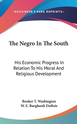 The Negro In The South: His Economic Progress In Relation To His Moral And Religious Development by Washington, Booker T.